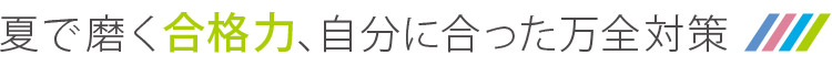 夏で磨く合格力、自分に合った万全対策！